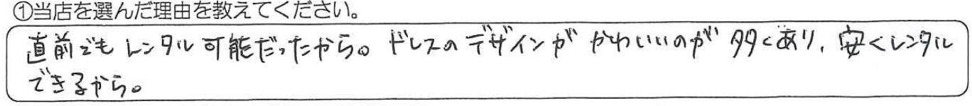 直前でもレンタル可能だったから。ドレスのデザインがかわいいのが多くあり、安くレンタルできるから。