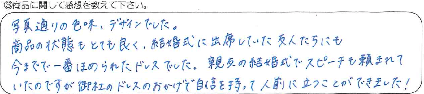 写真通りの色味、デザインでした。商品の状態もとても良く、結婚式に出席していた友人たちにも今までで一番ほめられたドレスでした。
      親友の結婚式でスピーチも頼まれていたのですが御社のドレスのおかげで自信を持って人前に立つことができました！